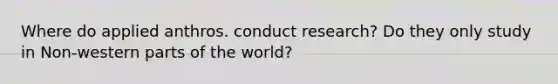 Where do applied anthros. conduct research? Do they only study in Non-western parts of the world?