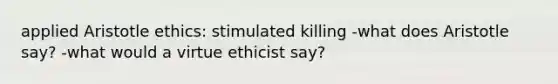 applied Aristotle ethics: stimulated killing -what does Aristotle say? -what would a virtue ethicist say?