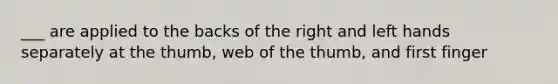 ___ are applied to the backs of the right and left hands separately at the thumb, web of the thumb, and first finger