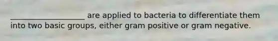 ___________________ are applied to bacteria to differentiate them into two basic groups, either gram positive or gram negative.