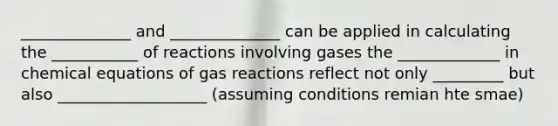 ______________ and ______________ can be applied in calculating the ___________ of reactions involving gases the _____________ in chemical equations of gas reactions reflect not only _________ but also ___________________ (assuming conditions remian hte smae)