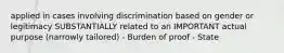 applied in cases involving discrimination based on gender or legitimacy SUBSTANTIALLY related to an IMPORTANT actual purpose (narrowly tailored) - Burden of proof - State