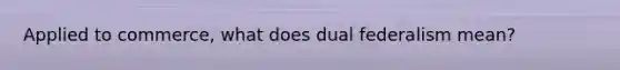 Applied to commerce, what does dual federalism mean?