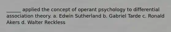 ______ applied the concept of operant psychology to differential association theory. a. Edwin Sutherland b. Gabriel Tarde c. Ronald Akers d. Walter Reckless