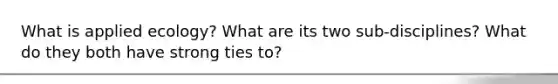 What is applied ecology? What are its two sub-disciplines? What do they both have strong ties to?