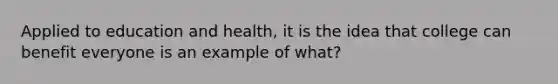 Applied to education and health, it is the idea that college can benefit everyone is an example of what?