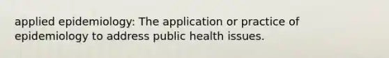 applied epidemiology: The application or practice of epidemiology to address public health issues.