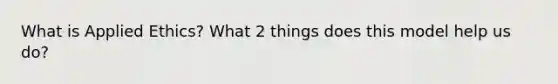 What is Applied Ethics? What 2 things does this model help us do?