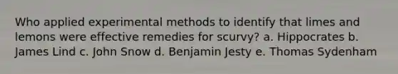 Who applied experimental methods to identify that limes and lemons were effective remedies for scurvy? a. Hippocrates b. James Lind c. John Snow d. Benjamin Jesty e. Thomas Sydenham