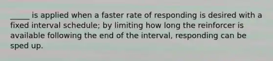 _____ is applied when a faster rate of responding is desired with a fixed interval schedule; by limiting how long the reinforcer is available following the end of the interval, responding can be sped up.