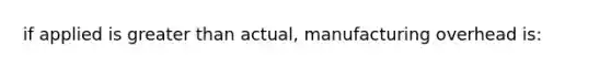 if applied is greater than actual, manufacturing overhead is: