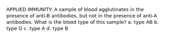 APPLIED IMMUNITY: A sample of blood agglutinates in the presence of anti-B antibodies, but not in the presence of anti-A antibodies. What is the blood type of this sample? a. type AB b. type O c. type A d. type B