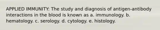 APPLIED IMMUNITY: The study and diagnosis of antigen-antibody interactions in the blood is known as a. immunology. b. hematology. c. serology. d. cytology. e. histology.