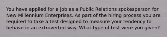 You have applied for a job as a Public Relations spokesperson for New Millennium Enterprises. As part of the hiring process you are required to take a test designed to measure your tendency to behave in an extroverted way. What type of test were you given?