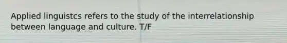 Applied linguistcs refers to the study of the interrelationship between language and culture. T/F