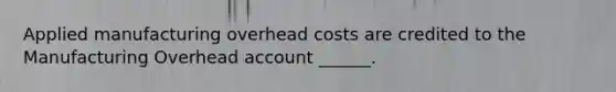 Applied manufacturing overhead costs are credited to the Manufacturing Overhead account ______.