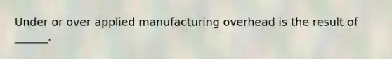 Under or over applied manufacturing overhead is the result of ______.