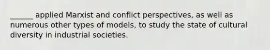 ______ applied Marxist and conflict perspectives, as well as numerous other types of models, to study the state of cultural diversity in industrial societies.