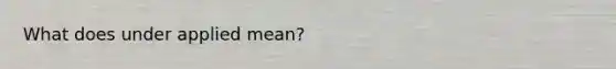 What does under applied mean?