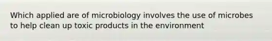 Which applied are of microbiology involves the use of microbes to help clean up toxic products in the environment