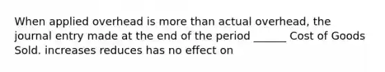 When applied overhead is more than actual overhead, the journal entry made at the end of the period ______ Cost of Goods Sold. increases reduces has no effect on