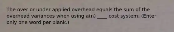 The over or under applied overhead equals the sum of the overhead variances when using a(n) ____ cost system. (Enter only one word per blank.)