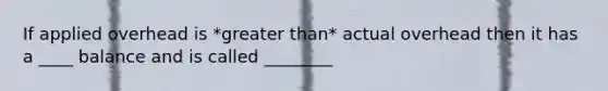 If applied overhead is *greater than* actual overhead then it has a ____ balance and is called ________