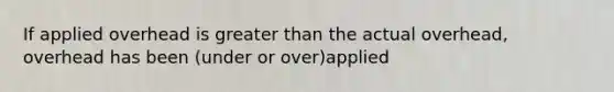 If applied overhead is greater than the actual overhead, overhead has been (under or over)applied