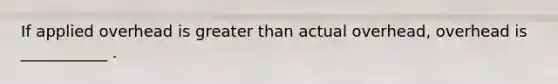 If applied overhead is greater than actual overhead, overhead is ___________ .