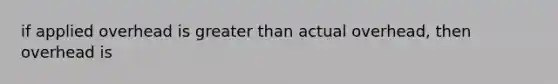 if applied overhead is greater than actual overhead, then overhead is