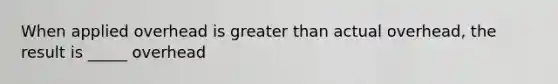 When applied overhead is <a href='https://www.questionai.com/knowledge/ktgHnBD4o3-greater-than' class='anchor-knowledge'>greater than</a> actual overhead, the result is _____ overhead