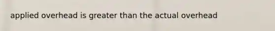 applied overhead is greater than the actual overhead