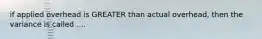 if applied overhead is GREATER than actual overhead, then the variance is called ....
