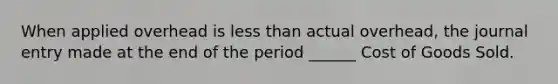 When applied overhead is less than actual overhead, the journal entry made at the end of the period ______ Cost of Goods Sold.