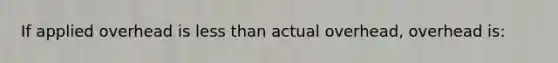 If applied overhead is less than actual overhead, overhead is: