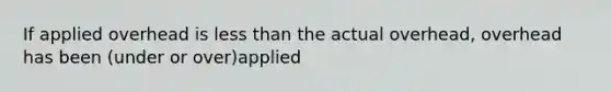 If applied overhead is less than the actual overhead, overhead has been (under or over)applied