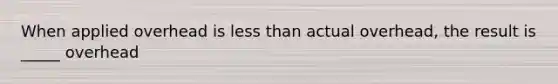 When applied overhead is less than actual overhead, the result is _____ overhead