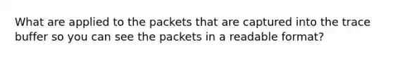 What are applied to the packets that are captured into the trace buffer so you can see the packets in a readable format?