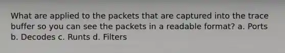 What are applied to the packets that are captured into the trace buffer so you can see the packets in a readable format? a. Ports b. Decodes c. Runts d. Filters