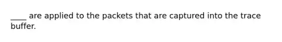 ____ are applied to the packets that are captured into the trace buffer.