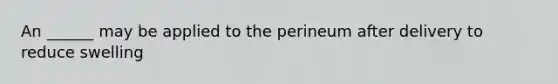 An ______ may be applied to the perineum after delivery to reduce swelling