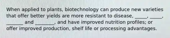 When applied to plants, biotechnology can produce new varieties that offer better yields are more resistant to disease, _____, _____, _______ and ________, and have improved nutrition profiles; or offer improved production, shelf life or processing advantages.