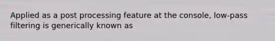 Applied as a post processing feature at the console, low-pass filtering is generically known as