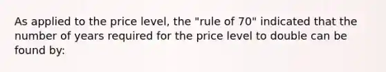 As applied to the price level, the "rule of 70" indicated that the number of years required for the price level to double can be found by: