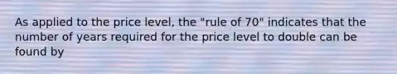 As applied to the price level, the "rule of 70" indicates that the number of years required for the price level to double can be found by