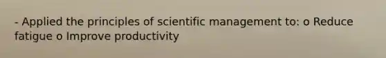 - Applied the principles of scientific management to: o Reduce fatigue o Improve productivity