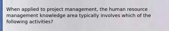 When applied to project management, the human resource management knowledge area typically involves which of the following activities?