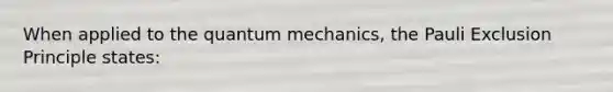 When applied to the quantum mechanics, the Pauli Exclusion Principle states: