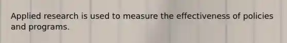 Applied research is used to measure the effectiveness of policies and programs.