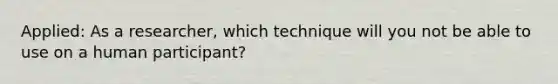 Applied: As a researcher, which technique will you not be able to use on a human participant?